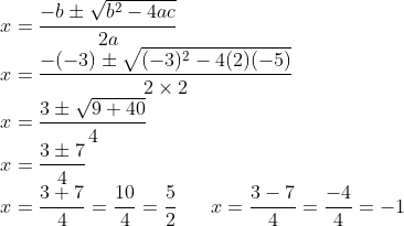 \\x=\frac{-b \pm \sqrt{b^{2}-4ac}}{2a}\\ x=\frac{-(-3)\pm \sqrt{(-3)^{2}-4(2)(-5)}}{2 \times 2}\\ x=\frac{3 \pm \sqrt{9+40}}{4}\\ x=\frac{3 \pm 7}{4}\\ x=\frac{3+7}{4}=\frac{10}{4}=\frac{5}{2 }\;\; \; \;\;\; x=\frac{3-7}{4} =\frac{-4}{4} =-1