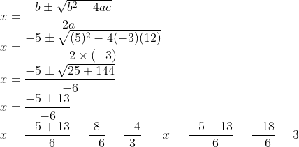 \\x=\frac{-b \pm \sqrt{b^{2}-4ac}}{2a}\\ x=\frac{-5\pm \sqrt{(5)^{2}-4(-3)(12)}}{2 \times (-3)}\\ x=\frac{-5 \pm \sqrt{25+144}}{-6}\\ x=\frac{-5 \pm 13}{-6}\\ x=\frac{-5+13}{-6}=\frac{8}{-6}=\frac{-4}{3 }\;\; \; \;\;\; x=\frac{-5-13}{-6} =\frac{-18}{-6} =3
