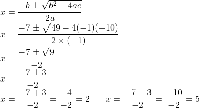 \\x=\frac{-b \pm \sqrt{b^{2}-4ac}}{2a}\\ x=\frac{-7\pm \sqrt{49-4(-1)(-10)}}{2 \times (-1)}\\ x=\frac{-7 \pm \sqrt{9}}{-2}\\ x=\frac{-7 \pm 3}{-2}\\ x=\frac{-7+3}{-2}=\frac{-4}{-2}=2\;\; \; \;\;\; x=\frac{-7-3}{-2} =\frac{-10}{-2} =5