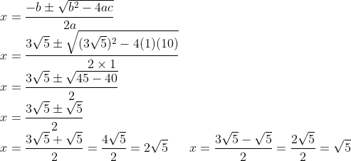 \\x=\frac{-b \pm \sqrt{b^{2}-4ac}}{2a}\\ x=\frac{3\sqrt{5}\pm \sqrt{(3\sqrt{5})^{2}-4(1)(10)}}{2 \times 1}\\ x=\frac{3\sqrt{5} \pm \sqrt{45-40}}{2}\\ x=\frac{3\sqrt{5} \pm \sqrt{5}}{2}\\ x=\frac{3\sqrt{5} + \sqrt{5}}{2}=\frac{4\sqrt{5}}{2}=2\sqrt{5}\;\; \; \;\;\; x=\frac{3\sqrt{5} - \sqrt{5}}{2}=\frac{2\sqrt{5}}{2}=\sqrt{5}