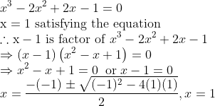 \\x^{3}-2 x^{2}+2 x-1=0\\ \mathrm{x}=1\text{ satisfying the equation} \\\therefore \mathrm{x}-1\text{ is factor of }x^{3}-2 x^{2}+2 x-1\\ \Rightarrow (x-1)\left(x^{2}-x+1\right)=0\\\Rightarrow x^2-x+1=0\;\;\text{or}\;x-1=0\\x=\frac{-(-1)\pm\sqrt{(-1)^2-4(1)(1)}}{2},x=1\\