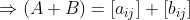 \Rightarrow (A+B)=[a_{ij}]+[b_{ij}]