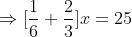 Rightarrow [frac16+frac23]x=25