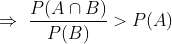\Rightarrow \, \, \frac{P(A\cap B)}{P(B)}> P(A)