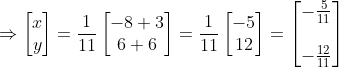 \Rightarrow \begin{bmatrix} x\\y \end{bmatrix} = \frac{1}{11}\begin{bmatrix} -8+3\\ 6+6 \end{bmatrix} = \frac{1}{11}\begin{bmatrix} -5\\12 \end{bmatrix}= \begin{bmatrix} -\frac{5}{11}\\ \\-\frac{12}{11} \end{bmatrix}