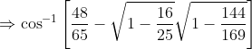 \Rightarrow \cos^{-1}\left [ \frac{48}{65}-\sqrt{1-\frac{16}{25} }\sqrt{1-\frac{144}{169}}\right ]