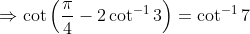 \Rightarrow \cot \left ( \frac{\pi}{4}-2 \cot^{-1}3 \right )=\cot^{-1}7