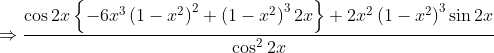 \Rightarrow \frac{\cos 2 x\left\{-6 x^{3}\left(1-x^{2}\right)^{2}+\left(1-x^{2}\right)^{3} 2 x\right\}+2 x^{2}\left(1-x^{2}\right)^{3} \sin 2 x}{\cos ^{2} 2 x}