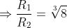 \Rightarrow \frac{R_{1}}{R_{2}}=\sqrt[3]{8}