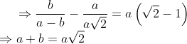 \Rightarrow \frac{b}{a-b}-\frac{a}{a\sqrt{2}}=a\left ( \sqrt{2}-1 \right )\\ \Rightarrow a+b=a\sqrt{2}