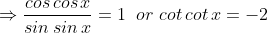 \Rightarrow \frac{cos\, cos\, x}{sin\, sin\, x}=1\; \;or\, \, cot\, cot\, x=-2