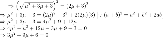 \Rightarrow \left (\sqrt{\mu^{2}+3\mu+3} \right )^{2}=\left (2\mu+3 \right )^{2}\\ \Rightarrow \mu^{2}+3\mu+3=(2\mu)^{2}+3^{2}+2(2\mu)(3)\left [ \because (a+b)^{2}=a^{2}+b^{2}+2ab \right ]\\ \Rightarrow \mu^{2}+3\mu+3=4\mu^{2}+9+12\mu\\ \Rightarrow 4\mu^{2}-\mu^{2}+12\mu-3\mu+9-3=0\\ \Rightarrow 3\mu^{2}+9\mu+6=0