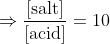 \Rightarrow \mathrm{\frac{[\text {salt}]}{[\text {acid}]}=10}
