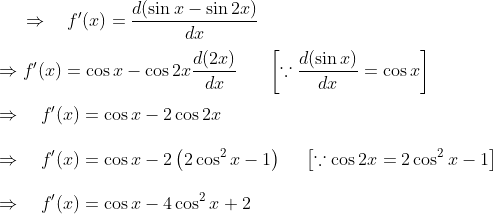 \Rightarrow \quad f^{\prime}(x)=\frac{d(\sin x-\sin 2 x)}{d x}\\\\ \Rightarrow f^{\prime}(x)=\cos x-\cos 2 x \frac{d(2 x)}{d x} \ \ \ \ \ \left[\because \frac{d(\sin x)}{d x}=\cos x\right]\\\\ \Rightarrow \quad f^{\prime}(x)=\cos x-2 \cos 2 x\\\\ \Rightarrow \quad f^{\prime}(x)=\cos x-2\left(2 \cos ^{2} x-1\right) \ \ \ \ \left[\because \cos 2 x=2 \cos ^{2} x-1\right]\\\\ \Rightarrow \quad f^{\prime}(x)=\cos x-4 \cos ^{2} x+2