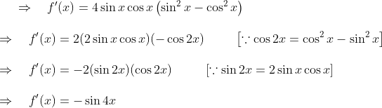 \Rightarrow \quad f^{\prime}(x)=4 \sin x \cos x\left(\sin ^{2} x-\cos ^{2} x\right)\\\\ \Rightarrow \quad f^{\prime}(x)=2(2 \sin x \cos x)(-\cos 2 x)\ \ \ \ \quad\left[\because \cos 2 x=\cos ^{2} x-\sin ^{2} x\right] \\\\ \Rightarrow \quad f^{\prime}(x)=-2(\sin 2 x)(\cos 2 x) \ \ \ \ \ \ \ \ [\because \sin 2 x=2 \sin x \cos x] \\\\ \Rightarrow \quad f^{\prime}(x)=-\sin 4 x