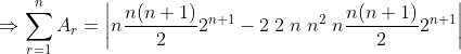 \Rightarrow \sum_{r=1}^{n}A_{r}=\left| n\frac{n(n+1)}{2} 2^{n+1}-2\; 2\; n\; n^{2}\; n\frac{n(n+1)}{2} 2^{n+1} \right|