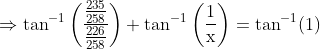 \Rightarrow \tan ^{-1}\left(\frac{\frac{235}{258}}{\frac{226}{258}}\right)+\tan ^{-1}\left(\frac{1}{\mathrm{x}}\right)=\tan ^{-1}(1)