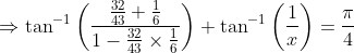 \Rightarrow \tan ^{-1}\left(\frac{\frac{32}{43}+\frac{1}{6}}{1-\frac{32}{43} \times \frac{1}{6}}\right)+\tan ^{-1}\left(\frac{1}{x}\right)=\frac{\pi}{4}