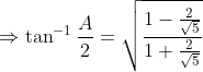 \Rightarrow \tan^{-1} \frac{A}{2}=\sqrt{\frac{1-\frac{2}{\sqrt{5}}}{1+\frac{2}{\sqrt{5}}}}