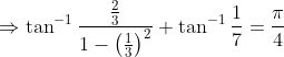 \Rightarrow \tan^{-1}\frac{\frac{2}{3}}{1-\left ( \frac{1}{3} \right )^{2}}+\tan^{-1}\frac{1}{7}=\frac{\pi}{4}