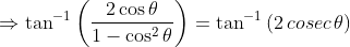\Rightarrow \tan^{-1}\left ( \frac{2 \cos \theta }{1-\cos^{2}\theta } \right )=\tan^{-1}\left ( 2\, cosec\, \theta \right )