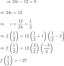 \Rightarrow 24 c-12=0 \\\\ \Rightarrow 24 c=12 \\\\ \Rightarrow \quad c=\frac{12}{24}=\frac{1}{2} \\\\ \Rightarrow f\left(\frac{1}{2}\right)=12\left(\frac{1}{2}+1\right)\left(\frac{1}{2}-2\right) \\\\ \Rightarrow f\left(\frac{1}{2}\right)=12\left(\frac{3}{2}\right)\left(\frac{-3}{2}\right) \\\\ f\left (\frac{1}{2} \right ) = -27