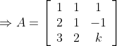 \Rightarrow A=\left[\begin{array}{ccc} 1 & 1 & 1 \\ 2 & 1 & -1 \\ 3 & 2 & k \end{array}\right]