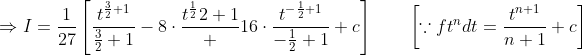 \Rightarrow I=\frac{1}{27}\left[\frac{t^{\frac{3}{2}+1}}{\frac{3}{2}+1}-8 \cdot \frac{t^{\frac{1}{2}}{2}+1} + 16 \cdot \frac{t^{-\frac{1}{2}+1}}{-\frac{1}{2}+1}+c\right] \qquad\left[\because f t^{n} d t=\frac{t^{n+1}}{n+1}+c\right]