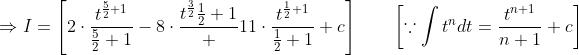 \Rightarrow I=\left[2 \cdot \frac{t^{\frac{5}{2}+1}}{\frac{5}{2}+1}-8 \cdot \frac{t^{\frac{3}{2}}{ } \frac{1}{2}+1} + 11 \cdot \frac{t^{\frac{1}{2}+1}}{\frac{1}{2}+1}+c\right] \qquad\left[\because \int t^{n} d t=\frac{t^{n+1}}{n+1}+c\right]