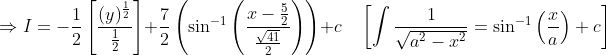 \Rightarrow I=-\frac{1}{2}\left[\frac{(y)^{\frac{1}{2}}}{\frac{1}{2}}\right]+\frac{7}{2}\left(\sin ^{-1}\left(\frac{x-\frac{5}{2}}{\frac{\sqrt{41}}{2}}\right)\right)+c \quad\left[\int \frac{1}{\sqrt{a^{2}-x^{2}}}=\sin ^{-1}\left(\frac{x}{a}\right)+c\right]