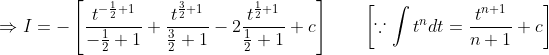 \Rightarrow I=-\left[\frac{t^{-\frac{1}{2}+1}}{-\frac{1}{2}+1}+\frac{t^{\frac{3}{2}+1}}{\frac{3}{2}+1}-2 \frac{t^{\frac{1}{2}+1}}{\frac{1}{2}+1}+c\right] \qquad\left[\because \int t^{n} d t=\frac{t^{n+1}}{n+1}+c\right]