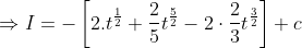 \Rightarrow I=-\left[2 . t^{\frac{1}{2}}+\frac{2}{5} t^{\frac{5}{2}}-2 \cdot \frac{2}{3} t^{\frac{3}{2}}\right]+c \\