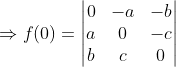 \Rightarrow f(0)=\begin{vmatrix} 0 &-a &-b \\ a &0 &-c \\ b &c &0 \end{vmatrix}
