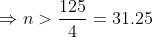 \Rightarrow n > \frac{125}{4}=31.25