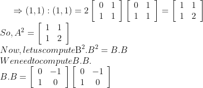 \Rightarrow(1,1):(1,1)=2$ $\left[\begin{array}{ll}0 & 1 \\ 1 & 1\end{array}\right]\left[\begin{array}{ll}0 & 1 \\ 1 & 1\end{array}\right]=\left[\begin{array}{ll}1 & 1 \\ 1 & 2\end{array}\right]$ \\So, $A^{2}=\left[\begin{array}{ll}1 & 1 \\ 1 & 2\end{array}\right]$ \\Now, let us compute $\mathrm{B}^{2}$. $B^{2}=B . B$ \\We need to compute B.B.\\ $B . B=\left[\begin{array}{cc}0 & -1 \\ 1 & 0\end{array}\right]\left[\begin{array}{cc}0 & -1 \\ 1 & 0\end{array}\right]$