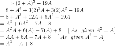\Rightarrow(2+A)^{3}-19 A\\ =8+A^{3}+3(2)^{2} A+3(2) A^{2}-19 A\\ =8+A^{3}+12 A+6 A^{2}-19 A\\ =A^{3}+6 A^{2}-7 A+8\\ =A^{2} A+6(A)-7(A)+8 \quad\left[\right. As \ \ given \left.A^{2}=A\right]\\ =A A+6 A-7 A+8 \quad\left[\right.As \ \ given \left.A^{2}=A\right]\\ =A^{2}-A+8