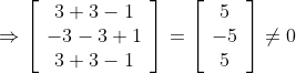 \Rightarrow\left[\begin{array}{c} 3+3-1 \\ -3-3+1 \\ 3+3-1 \end{array}\right]=\left[\begin{array}{c} 5 \\ -5 \\ 5 \end{array}\right] \neq 0