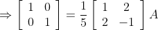 \Rightarrow\left[\begin{array}{ll} 1 & 0 \\ 0 & 1 \end{array}\right]=\frac{1}{5}\left[\begin{array}{cc} 1 & 2 \\ 2 & -1 \end{array}\right] A