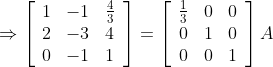 \Rightarrow\left[\begin{array}{lll} 1 & -1 & \frac{4}{3} \\ 2 & -3 & 4 \\ 0 & -1 & 1 \end{array}\right]=\left[\begin{array}{lll} \frac{1}{3} & 0 & 0 \\ 0 & 1 & 0 \\ 0 & 0 & 1 \end{array}\right] A