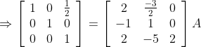 \Rightarrow\left[\begin{array}{lll} 1 & 0 & \frac{1}{2} \\ 0 & 1 & 0 \\ 0 & 0 & 1 \end{array}\right]=\left[\begin{array}{ccc} 2 & \frac{-3}{2} & 0 \\ -1 & 1 & 0 \\ 2 & -5 & 2 \end{array}\right] A
