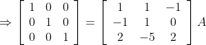 \Rightarrow\left[\begin{array}{lll} 1 & 0 & 0 \\ 0 & 1 & 0 \\ 0 & 0 & 1 \end{array}\right]=\left[\begin{array}{ccc} 1 & 1 & -1 \\ -1 & 1 & 0 \\ 2 & -5 & 2 \end{array}\right] A
