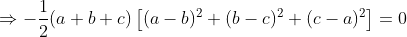 \Rightarrow-\frac{1}{2}(a+b+c)\left[(a-b)^{2}+(b-c)^{2}+(c-a)^{2}\right]=0
