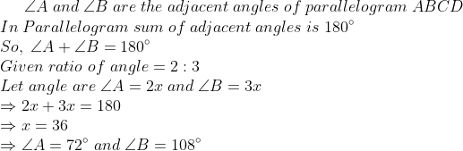 angle A;and; angle B ;are;the;adjacent;angles;of;parallelogram;ABCD \* In;Parallelogram;sum;of;adjacent;angles;is;180^circ\*So,;angle A+angle B=180^circ\*Given;ratio;of;angle=2:3\* Let;angle;are;angle A=2x;and;angle B=3x\*Rightarrow 2x+3x=180\* Rightarrow x=36\* Rightarrow angle A=72^circ;and;angle B=108^circ