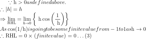 \because \mathrm{h}>0$ as defined above. \\$\therefore|h|=h$ \\$\Rightarrow \lim _{\mathrm{RHL}}=\lim _{h \rightarrow 0}\left\{\mathrm{~h} \cos \left(\frac{1}{\mathrm{~h}}\right)\right\}$ \\As $\cos (1 / \mathrm{h})$ is going to be some finite value from -1 to 1 as $\mathrm{h} \rightarrow 0$ \\$\therefore \mathrm{RHL}=0 \times($ finite value $)=0 \ldots(3)$