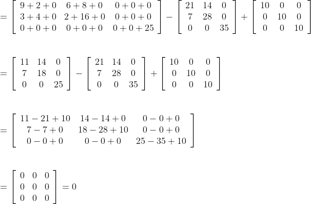 \begin {array} {ll} =\left[\begin{array}{ccc} 9+2+0 & 6+8+0 & 0+0+0 \\ 3+4+0 & 2+16+0 & 0+0+0 \\ 0+0+0 & 0+0+0 & 0+0+25 \end{array}\right]-\left[\begin{array}{ccc} 21 & 14 & 0 \\ 7 & 28 & 0 \\ 0 & 0 & 35 \end{array}\right]+\left[\begin{array}{ccc} 10 & 0 & 0 \\ 0 & 10 & 0 \\ 0 & 0 & 10 \end{array}\right]\\\\\\ =\left[\begin{array}{ccc} 11 & 14 & 0 \\ 7 & 18 & 0 \\ 0 & 0 & 25 \end{array}\right]-\left[\begin{array}{ccc} 21 & 14 & 0 \\ 7 & 28 & 0 \\ 0 & 0 & 35 \end{array}\right]+\left[\begin{array}{ccc} 10 & 0 & 0 \\ 0 & 10 & 0 \\ 0 & 0 & 10 \end{array}\right]\\\\\\ =\left[\begin{array}{ccc} 11-21+10 & 14-14+0 & 0-0+0 \\ 7-7+0 & 18-28+10 & 0-0+0 \\ 0-0+0 & 0-0+0 & 25-35+10 \end{array}\right]\\\\\\ =\left[\begin{array}{lll} 0 & 0 & 0 \\ 0 & 0 & 0 \\ 0 & 0 & 0 \end{array}\right]=0\\ \end{}