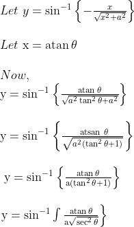 \begin {array} {ll} Let \ y=\sin ^{-1}\left\{-\frac{x}{\sqrt{x^{2}+a^{2}}}\right\}\\\\ Let \ \mathrm{x}=\operatorname{atan} \theta\\\\ Now,\\ \mathrm{y}=\sin ^{-1}\left\{\frac{\operatorname{atan} \theta}{\sqrt{a^{2} \tan ^{2} \theta+a^{2}}}\right\}\\\\ \mathrm{y}=\sin ^{-1}\left\{\frac{\text { atsan } \theta}{\sqrt{a^{2}\left(\tan ^{2} \theta+1\right)}}\right\}\\\\\ \mathrm{y}=\sin ^{-1}\left\{\frac{\operatorname{atan} \theta}{\mathrm{a}\left(\tan ^{2} \theta+1\right)}\right\}\\\\ \left.\mathrm{y}=\sin ^{-1} \int \frac{\operatorname{atan} \theta}{\mathrm{a} \sqrt{\sec ^{2} \theta}}\right\} \end{array}