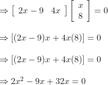\begin {array} {ll}\Rightarrow\left[\begin{array}{ll}2 x-9 & 4 x\end{array}\right]\left[\begin{array}{l}x \\ 8\end{array}\right]=0\\\\ \Rightarrow[(2 x-9) x+4 x(8)]=0\\\\ \Rightarrow[(2 x-9) x+4 x(8)]=0\\\\ \Rightarrow 2 x^{2}-9 x+32 x=0\\\\ \end {}