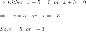 \begin {array}{ll} \Rightarrow Either \ \ x-5=0 \ \ or \ \ x+3=0 \\\\ \Rightarrow \quad x=5 \quad or \quad x=-3 \\\\So, x=5 \ \ or \ \ -3 \end {}