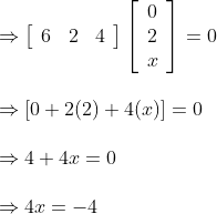 \begin {array}{ll}\\\\\Rightarrow\left[\begin{array}{lll}6 & 2 & 4\end{array}\right]\left[\begin{array}{l}0 \\ 2 \\ x\end{array}\right]=0\\\\ \Rightarrow[0+2(2)+4(x)]=0\\\\ \Rightarrow 4+4 x=0\\\\ \Rightarrow 4 x=-4 \end{}