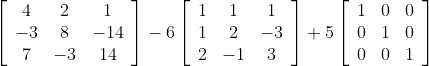\begin{aligned} & \\ &{\left[\begin{array}{ccc} 4 & 2 & 1 \\ -3 & 8 & -14 \\ 7 & -3 & 14 \end{array}\right]-6\left[\begin{array}{ccc} 1 & 1 & 1 \\ 1 & 2 & -3 \\ 2 & -1 & 3 \end{array}\right]+5\left[\begin{array}{ccc} 1 & 0 & 0 \\ 0 & 1 & 0 \\ 0 & 0 & 1 \end{array}\right]} \end{aligned}